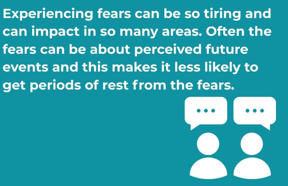 Infographic with outline of two people with speech bubbles above them. Text states. Experiencing fears can be so tiring and can impact in so many areas. Often the fears can be about perceived future events and this makes it less likely to get periods of rest from the fears. 